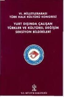 Kültür ve Turizm Bakanlığı Yayınları, 6. Milletlerarası Türk Halk Kültürü Kongresi Yurt Dışında Çalışan Türkler ve Kültürel Değişim Seksiyon Bildirileri, Kolektif