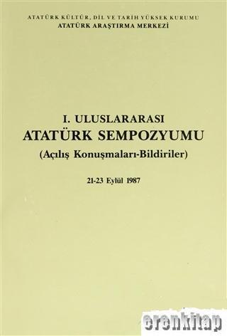 Atatürk Araştırma Merkezi Yayınları, 1. Uluslararası Atatürk Sempozyumu (Açılış Konuşmaları - Bildiriler) 21 - 23 Eylül 1987, Kolektif