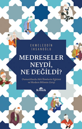 Kronik Kitap, Medreseler Neydi Ne Değildi? - Osmanlılarda Akli İlimlerin Eğitimi ve Modern Bilimin Girişi, Ekmeleddin İhsanoğlu