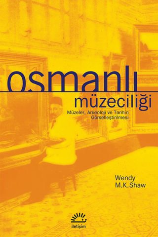 Osmanlı Müzeciliği Müzeler, Arkeoloji ve Tarihin Görselleştirilmesi, Wendy M. K. Shaw