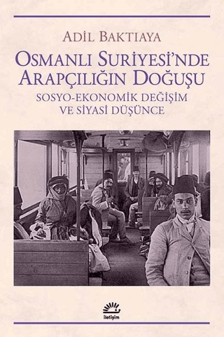 Osmanlı Suriyesi’nde Arapçılığın Doğuşu - Sosyo - Ekonomik Değişim ve Siyasi Düşünce, Adil Baktıaya