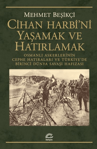 Cihan Harbi’ni Yaşamak ve Hatırlamak - Osmanlı Askerlerinin Cephe Hatıraları ve Türkiye’de Birinci Dünya Savaşı Hafızası, Mehmet Beşikçi