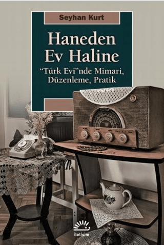 Haneden Ev Haline - “Türk Evi”nde Mimari, Düzenleme, Pratik, Seyhan Kurt, İletişim Yayınevi