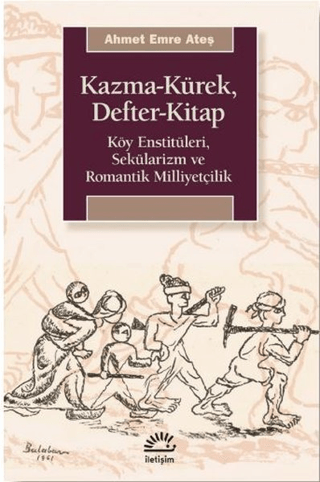 Kazma-Kürek, Defter-Kitap - Köy Enstitüleri, Sekülarizm ve Romantik Milliyetçilik, Ahmet Emre Ateş, İletişim Yayınevi