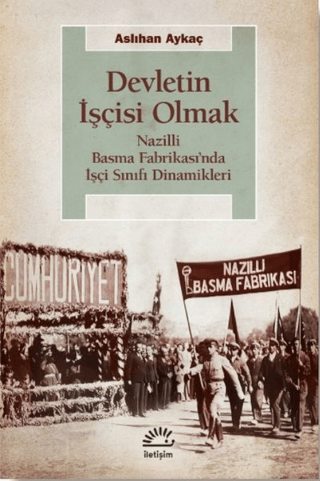 Devletin İşçisi Olmak: Nazilli Basma Fabrikası’nda İşçi Sınıfı Dinamikleri, Aslıhan Aykaç, İletişim Yayınevi