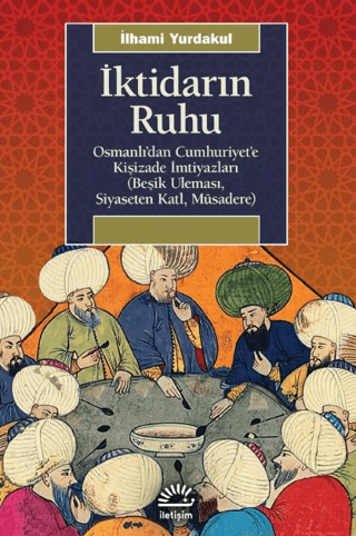 İktidarın Ruhu - Osmanlı’dan Cumhuriyet’e Kişizade İmtiyazları (Beşik Uleması, Siyaseten Katl, Müsadere), İlhami Yurdakul, İletişim Yayınevi