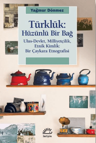 Türklük: Hüzünlü Bir Bağ - Ulus-Devlet, Milliyetçilik, Etnik Kimlik: Bir Çaykara Etnografisi, Yağmur Dönmez, İletişim Yayınevi