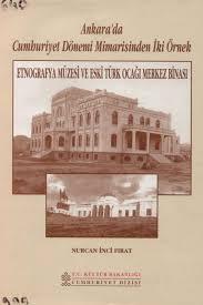 Kültür ve Turizm Bakanlığı Yayınları, Ankara’da Cumhuriyet Dönemi Mimarisinden İki Örnek Etnografya Müzesi ve Eski Türk Ocağı Merkez Binası (Devlet Resim ve Heykel Müzesi), Nurcan İnci Fırat