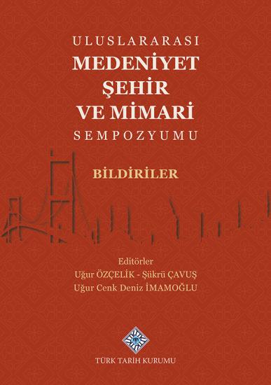 Türk Tarih Kurumu, Uluslararası Medeniyet Şehir ve Mimari Sempozyumu Bildiriler, Uğur Özçelik , Şükrü Çavuş , Uğur Cenk Deniz İmamoğlu (Editör)