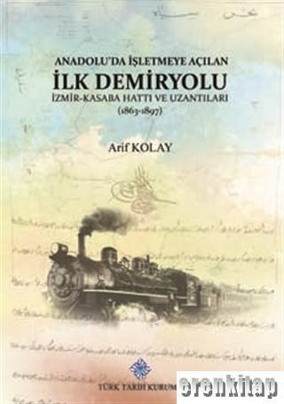 Türk Tarih Kurumu, Anadolu’da İşletmeye Açılan İlk Demiryolu : İzmir-Kasaba Hattı ve Uzantıları ( 1863-1897 ), Arif Kolay