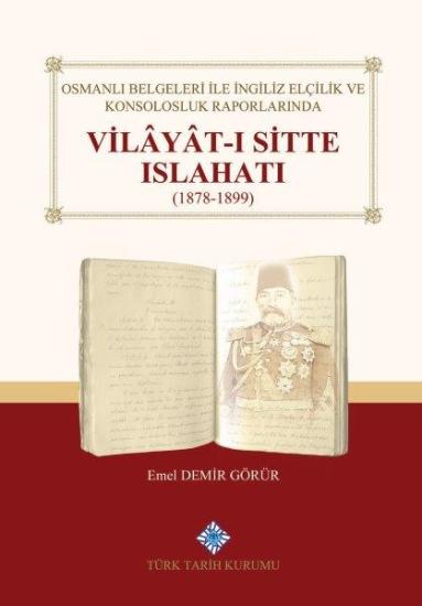 Türk Tarih Kurumu, Osmanlı Belgeleri İle İngiliz Elçilik ve Konsolosluk Raporlarında Vilâyât-ı Sitte Islahatı(1878-1899), Emel Demir Görür