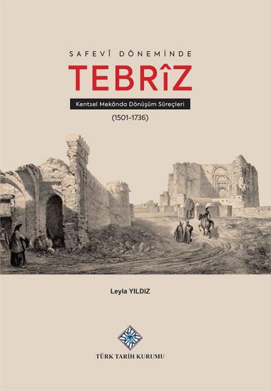 Türk Tarih Kurumu, Safevî Döneminde Tebrîz Kentsel Mekânda Dönüşüm Süreçleri, Leyla Yıldız