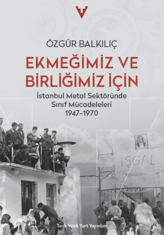 Tarih Vakfı Yurt Yayınları, Ekmeğimiz ve Birliğimiz İçin - İstanbul Metal Sektöründe Sınıf Mücadeleleri 1947 - 1970, Özgür Balkılıç