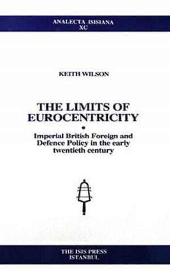 Isis Press, The Limits of Eurocentricity : Imperial British Foreign and Defence Policy in the Early Twentieth Century, Keith Wilson