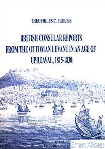 Isis Press, British Consular Reports from the Ottoman Levant in Age of Upheaval, 1815 : 1830, Theophilus C. Prousis