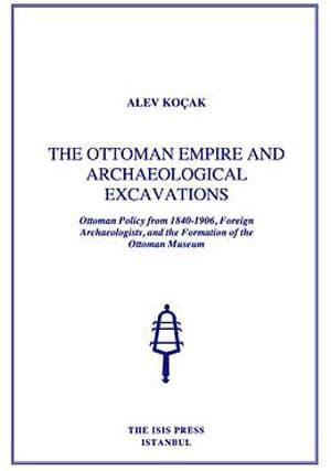 Isis Press, The Ottoman Empire and Archaeological Excavations Ottoman Policy from 1840 : 1906, Alev Koçak