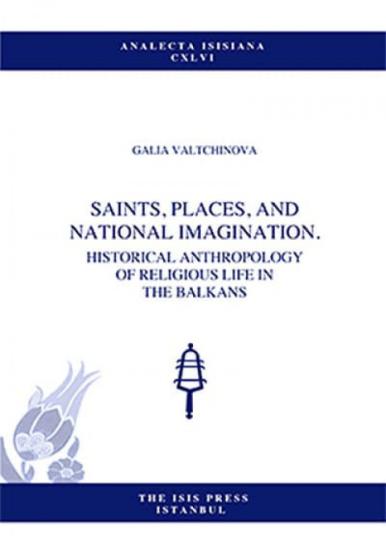 Isis Press, Saints, Places, and National Imagination. Historical Anthropology of Religious Life in The Balkans, Galia Valtchinova