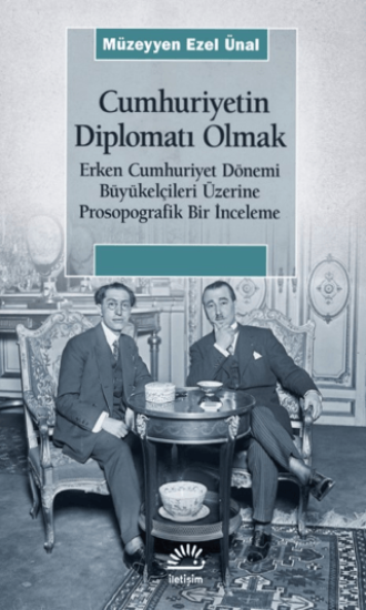 Cumhuriyetin Diplomatı Olmak - Erken Cumhuriyet Dönemi Büyükelçileri Üzerine Prosopografik Bir İnceleme, Müzeyyen Ezel Ünal, İletişim Yayınevi