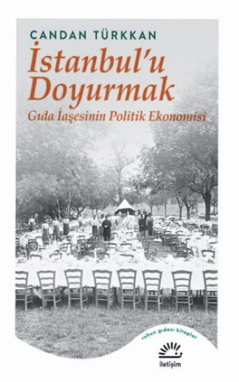 İstanbul’u Doyurmak - Gıda İaşesinin Politik Ekonomisi, Candan Türkkan, İletişim Yayınevi