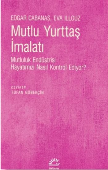 Mutlu Yurttaş İmalatı - Mutluluk Endüstrisi Hayatımızı Nasıl Kontrol Ediyor?, Eva Illouz , Edgar Cabanas, İletişim Yayınevi