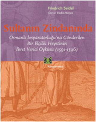 Sultanın Zindanında Osmanlı İmparatorluğu’na Gönderilen Bir Elçilik Heyetinin İbret Verici Öyküsü (1591-1596)